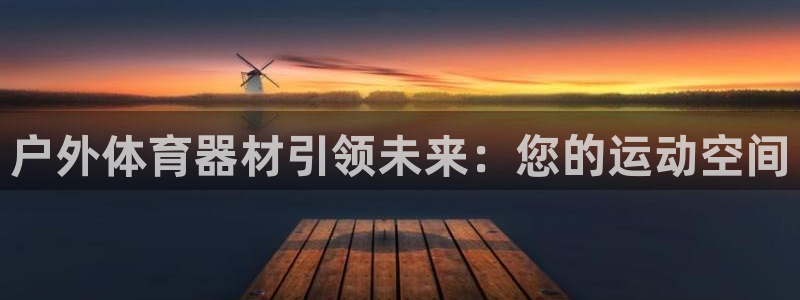 征途国际平台注册要钱吗是真的吗:户外体育器材引领未来:您的运